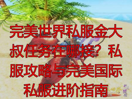 完美世界私服核心资源获取_完美世界私服金大叔任务坐标_完美世界金大叔任务在哪里接