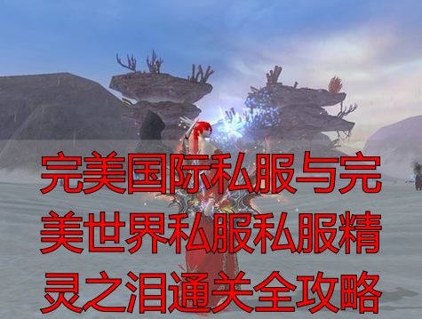 完美国际私服与完美世界私服私服精灵之泪通关全攻略
