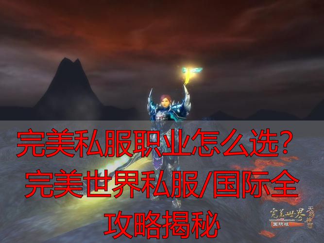 完美世界选哪个职业好_完美世界私服职业选择_完美世界端游私服职业流派